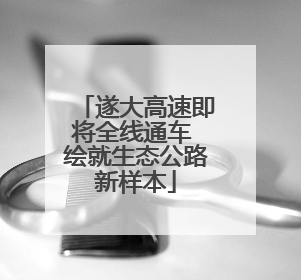 遂大高速即将全线通车 绘就生态公路新样本