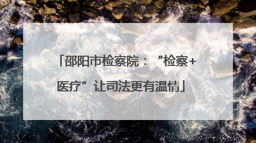 邵阳市检察院：“检察+医疗”让司法更有温情