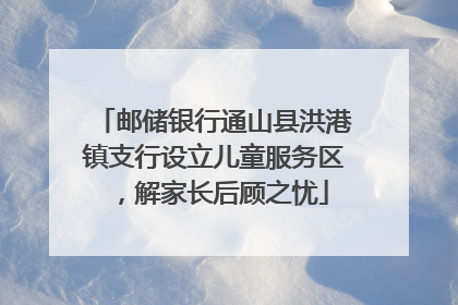 邮储银行通山县洪港镇支行设立儿童服务区，解家长后顾之忧