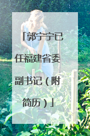 郭宁宁已任福建省委副书记（附简历）