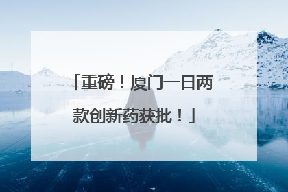 重磅！厦门一日两款创新药获批！