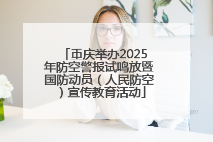 重庆举办2025年防空警报试鸣放暨国防动员（人民防空）宣传教育活动