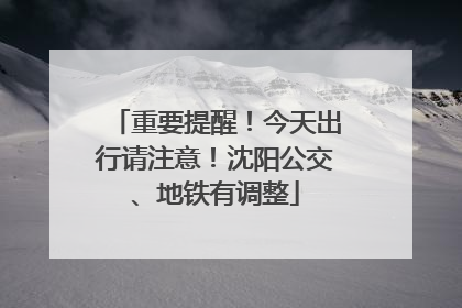 重要提醒！今天出行请注意！沈阳公交、地铁有调整