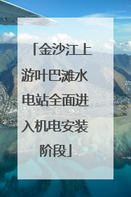 金沙江上游叶巴滩水电站全面进入机电安装阶段