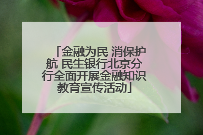金融为民 消保护航 民生银行北京分行全面开展金融知识教育宣传活动