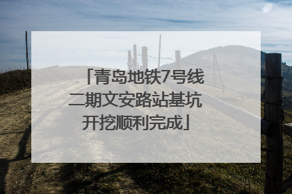 青岛地铁7号线二期文安路站基坑开挖顺利完成