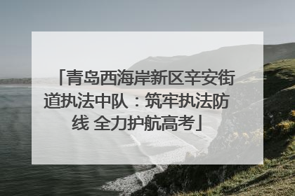 青岛西海岸新区辛安街道执法中队：筑牢执法防线 全力护航高考