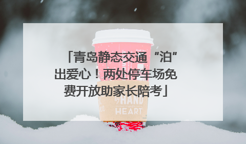 青岛静态交通“泊”出爱心！两处停车场免费开放助家长陪考
