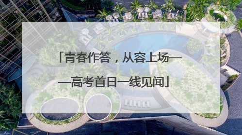 青春作答，从容上场——高考首日一线见闻