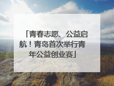 青春志愿、公益启航！青岛首次举行青年公益创业赛