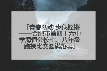 青春跃动 步伐铿锵——合肥市第四十六中学海恒分校七、八年级跑操比赛圆满落幕