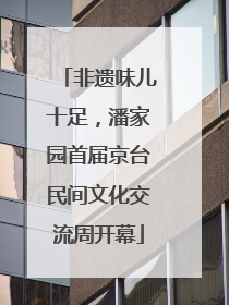 非遗味儿十足，潘家园首届京台民间文化交流周开幕
