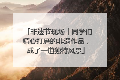 非遗节现场丨同学们精心打磨的非遗作品，成了一道独特风景