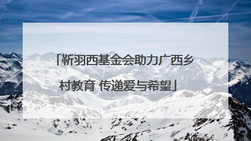 靳羽西基金会助力广西乡村教育 传递爱与希望