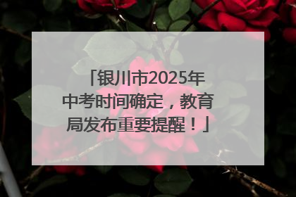 银川市2025年中考时间确定，教育局发布重要提醒！