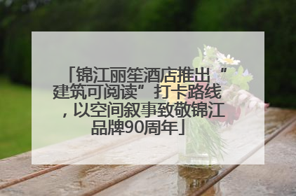 锦江丽笙酒店推出“建筑可阅读”打卡路线，以空间叙事致敬锦江品牌90周年