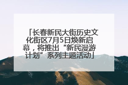 长春新民大街历史文化街区7月5日焕新启幕，将推出“新民漫游计划”系列主题活动