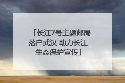 长江7号主题邮局落户武汉 助力长江生态保护宣传