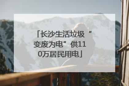 长沙生活垃圾“变废为电”供110万居民用电