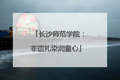 长沙师范学院：非遗扎染润童心