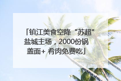 镇江美食空降“苏超”盐城主场，2000份锅盖面+ 肴肉免费吃