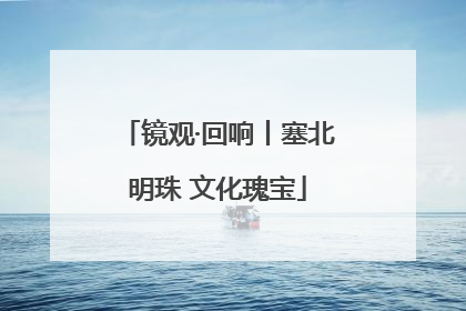 镜观·回响丨塞北明珠 文化瑰宝