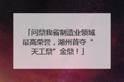问鼎我省制造业领域最高荣誉，湖州首夺“天工鼎”金鼎！
