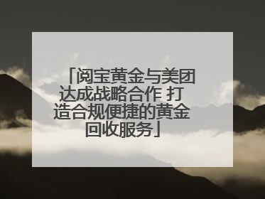 阅宝黄金与美团达成战略合作 打造合规便捷的黄金回收服务
