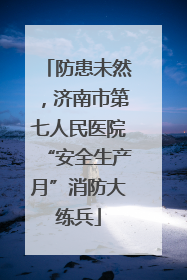 防患未然，济南市第七人民医院“安全生产月”消防大练兵