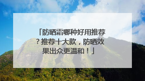 防晒霜哪种好用推荐？推荐十大款，防晒效果出众更温和！