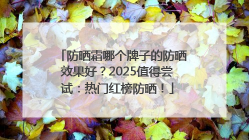 防晒霜哪个牌子的防晒效果好？2025值得尝试：热门红榜防晒！