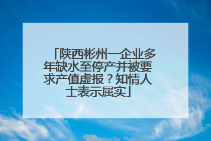 陕西彬州一企业多年缺水至停产并被要求产值虚报？知情人士表示属实