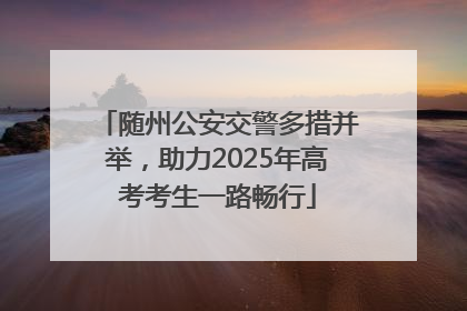 随州公安交警多措并举，助力2025年高考考生一路畅行
