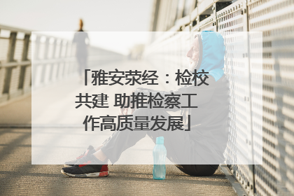 雅安荥经：检校共建 助推检察工作高质量发展
