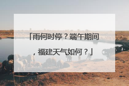 雨何时停？端午期间，福建天气如何？