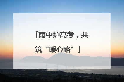 雨中护高考，共筑“暖心路”