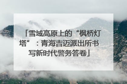 雪域高原上的“枫桥灯塔”：青海吉迈派出所书写新时代警务答卷