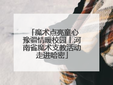 魔术点亮童心 豫疆情暖校园丨河南省魔术支教活动走进哈密