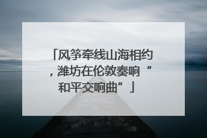 风筝牵线山海相约，潍坊在伦敦奏响“和平交响曲”