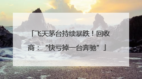 飞天茅台持续暴跌！回收商：“快亏掉一台奔驰”