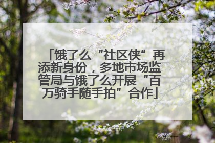 饿了么“社区侠”再添新身份，多地市场监管局与饿了么开展“百万骑手随手拍”合作