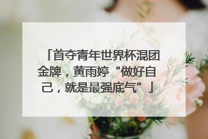 首夺青年世界杯混团金牌，黄雨婷“做好自己，就是最强底气”