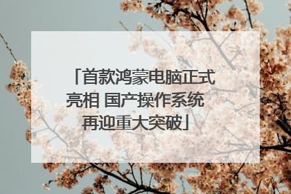 首款鸿蒙电脑正式亮相 国产操作系统再迎重大突破