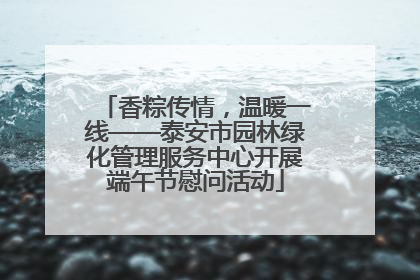 香粽传情，温暖一线——泰安市园林绿化管理服务中心开展端午节慰问活动