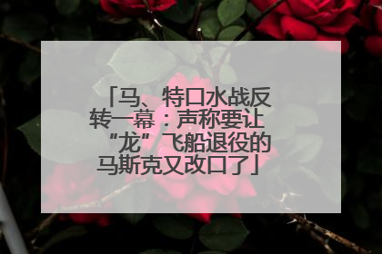 马、特口水战反转一幕：声称要让“龙”飞船退役的马斯克又改口了