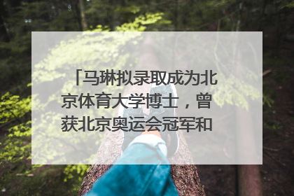 马琳拟录取成为北京体育大学博士，曾获北京奥运会冠军和4次世界杯冠军