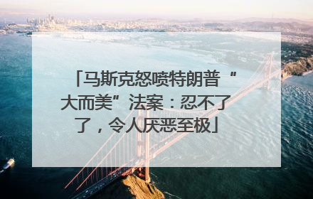 马斯克怒喷特朗普“大而美”法案：忍不了了，令人厌恶至极