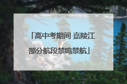 高中考期间 嘉陵江部分航段禁鸣禁航
