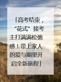 高考结束，“花式”接考主打满满松弛感！带上家人的爱与期望开启全新旅程