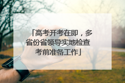 高考开考在即，多省份省领导实地检查考前准备工作